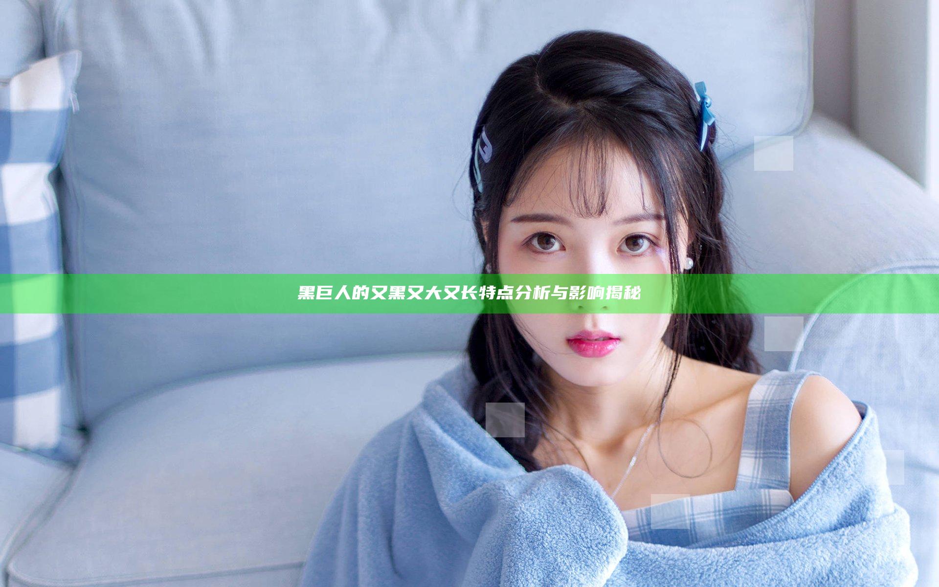 黑巨人的又黑又大又长特点分析与影响揭秘