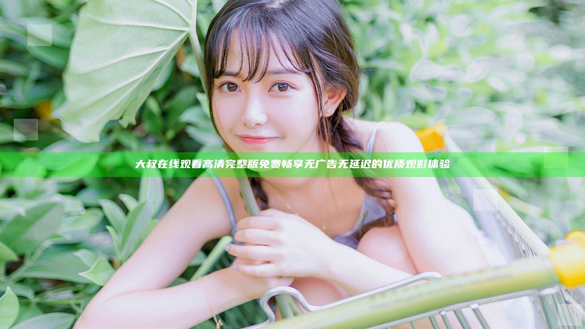大叔在线观看高清完整版免费 畅享无广告无延迟的优质观影体验