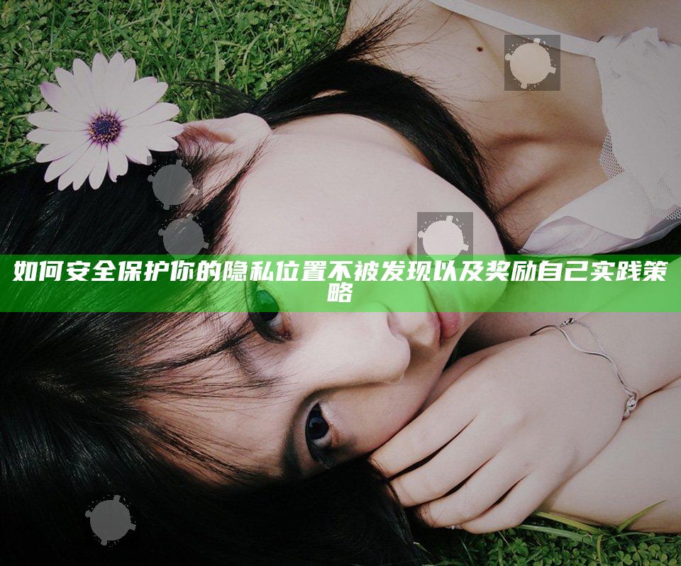 如何安全保护你的隐私位置不被发现以及奖励自己实践策略