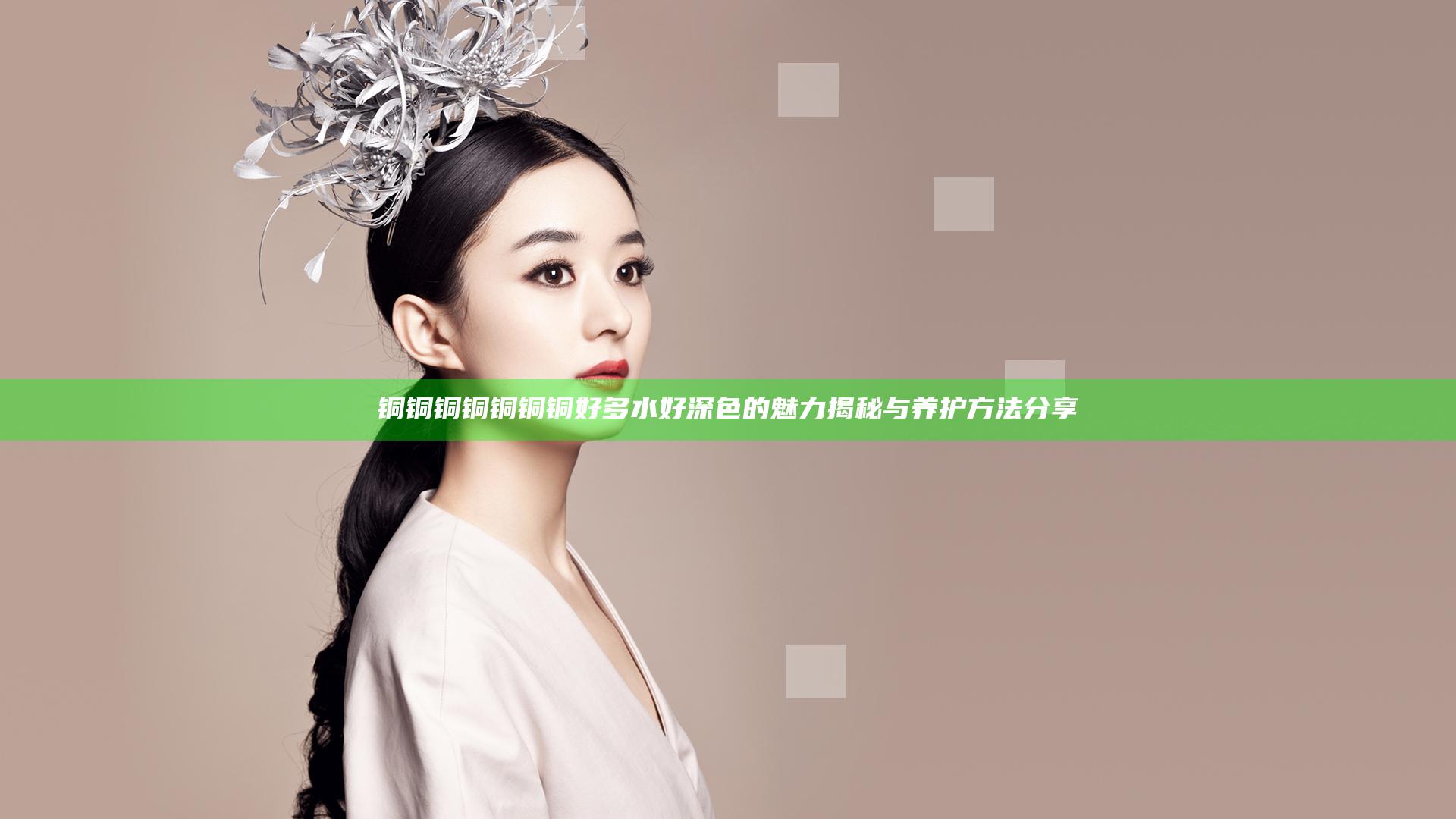 铜铜铜铜铜铜铜好多水好深色的魅力揭秘与养护方法分享