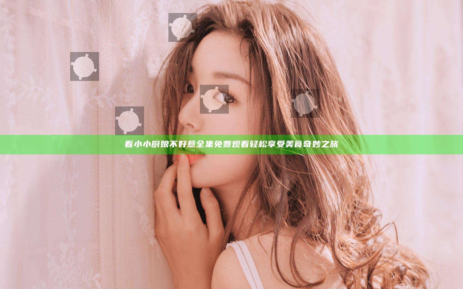 看小小厨娘不好惹全集免费观看轻松享受美食奇妙之旅