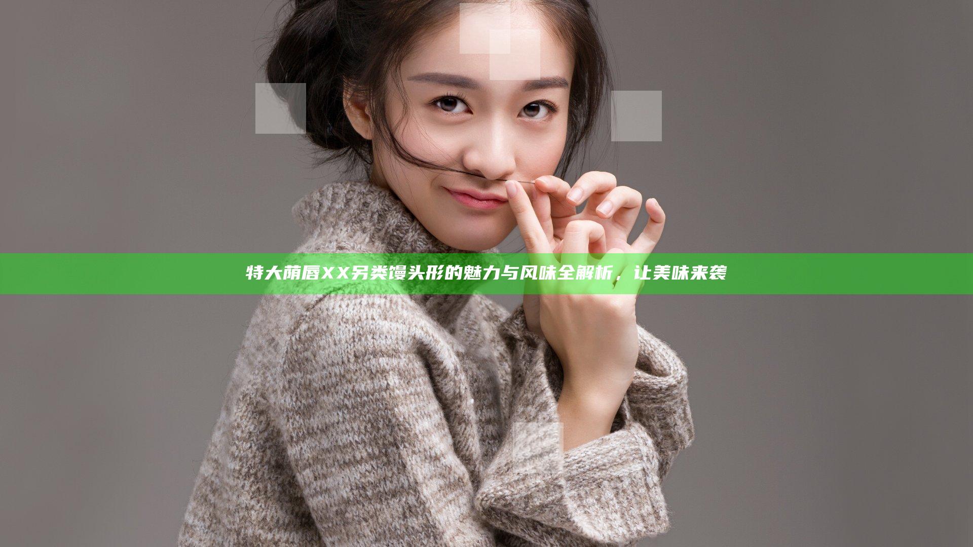 特大荫唇XX另类馒头形的魅力与风味全解析，让美味来袭