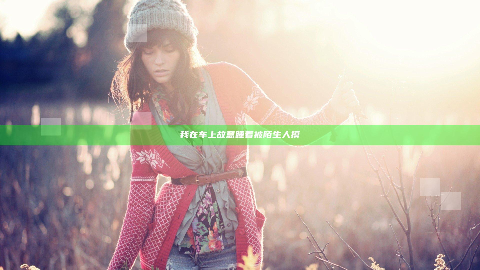 我在车上故意睡着被陌生人摸