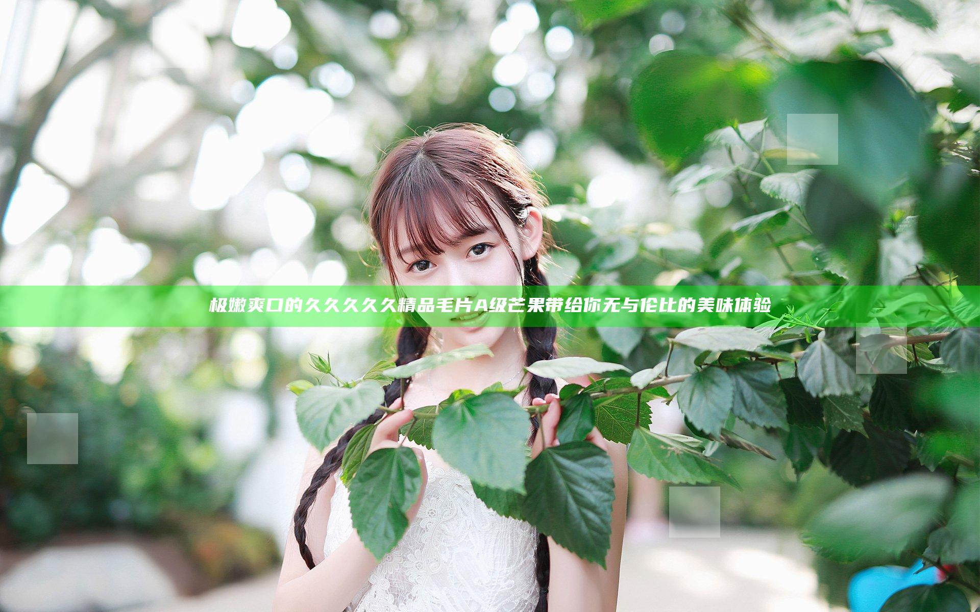 极嫩爽口的久久久久久精品毛片A级芒果带给你无与伦比的美味体验
