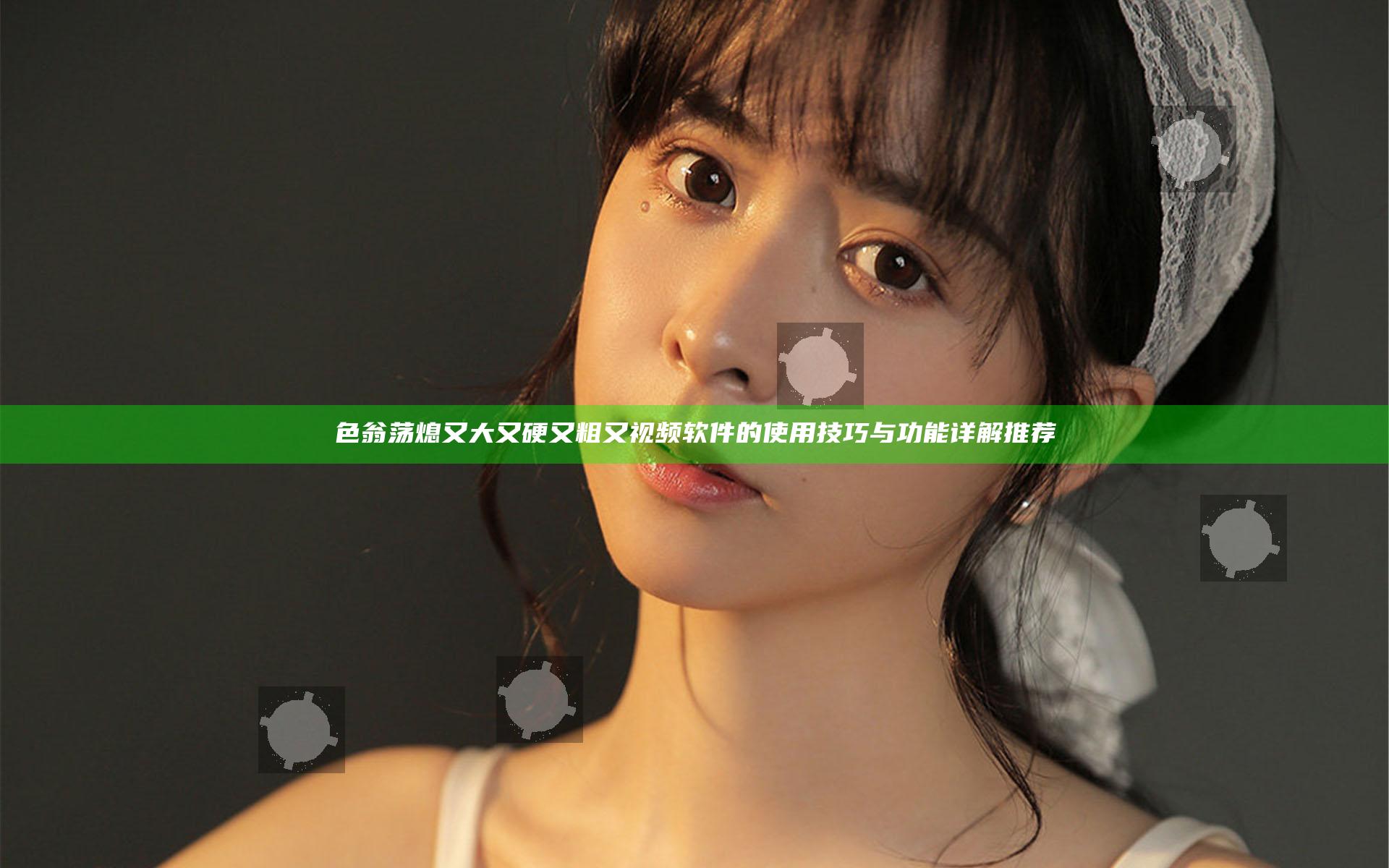 色翁荡熄又大又硬又粗又视频软件的使用技巧与功能详解推荐