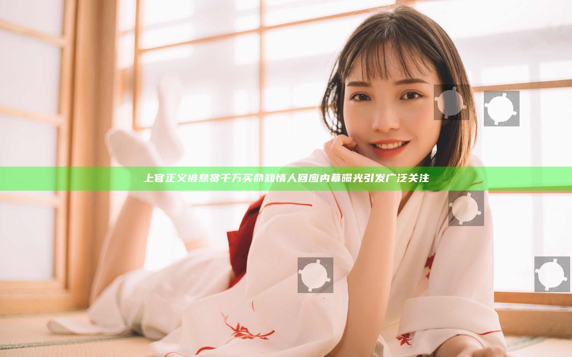 上官正义被悬赏千万买命 知情人回应内幕曝光引发广泛关注