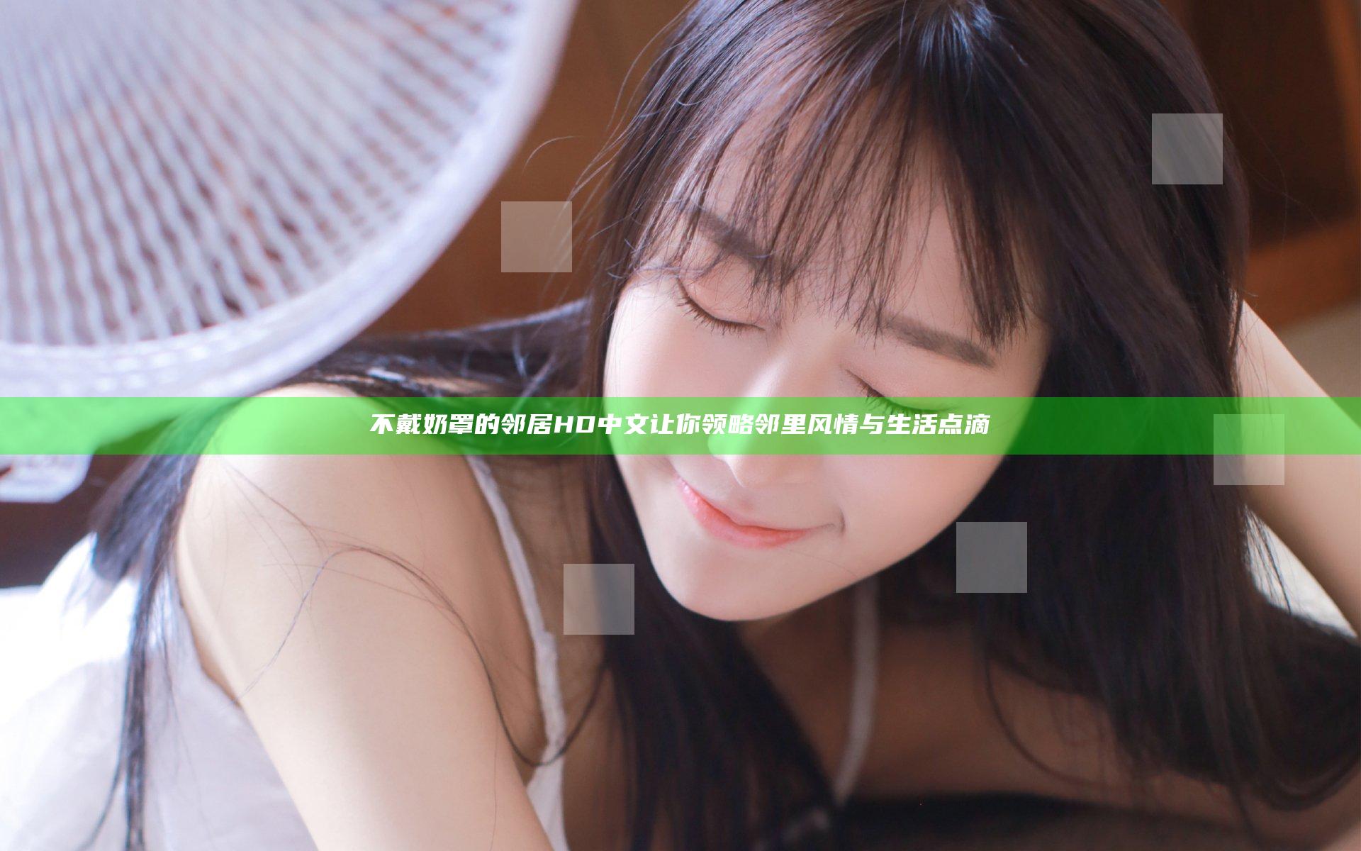 不戴奶罩的邻居HD中文让你领略邻里风情与生活点滴