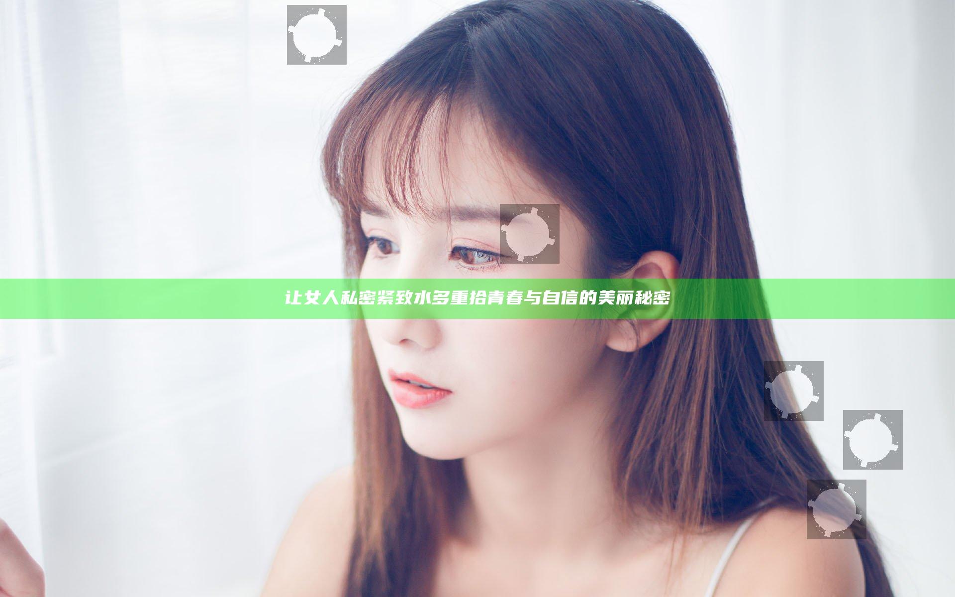 让女人私密紧致水多 重拾青春与自信的美丽秘密