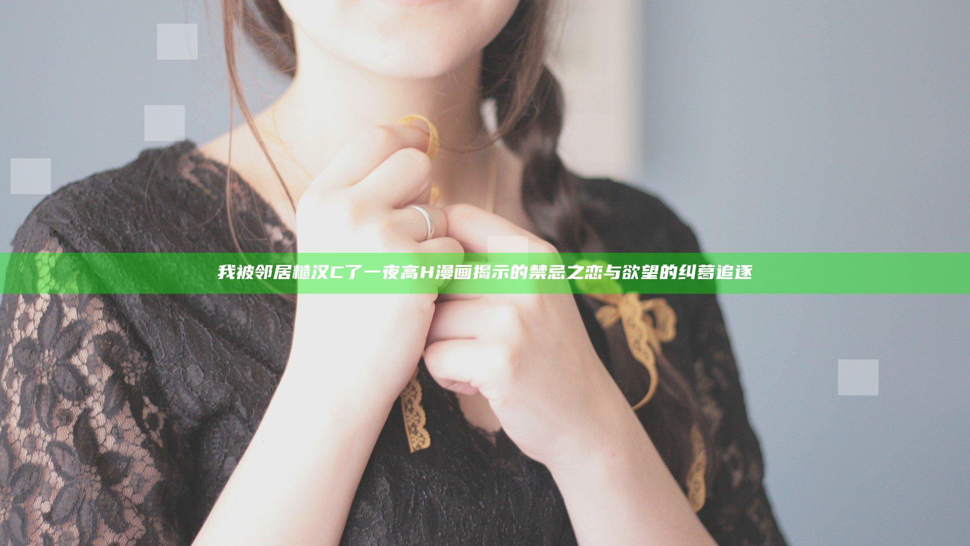 我被邻居糙汉C了一夜高H漫画揭示的禁忌之恋与欲望的纠葛追逐