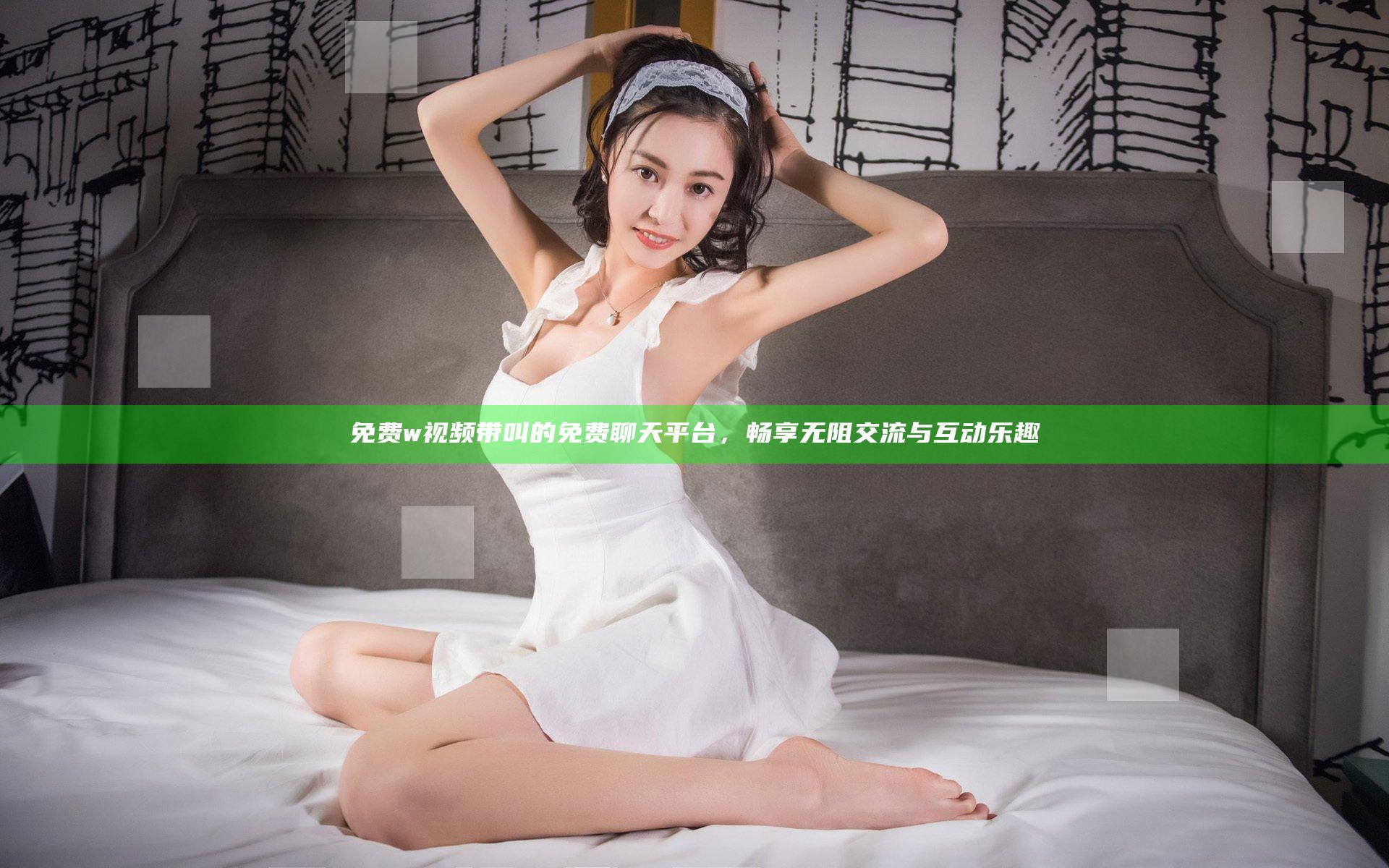 免费w视频带叫的免费聊天平台，畅享无阻交流与互动乐趣