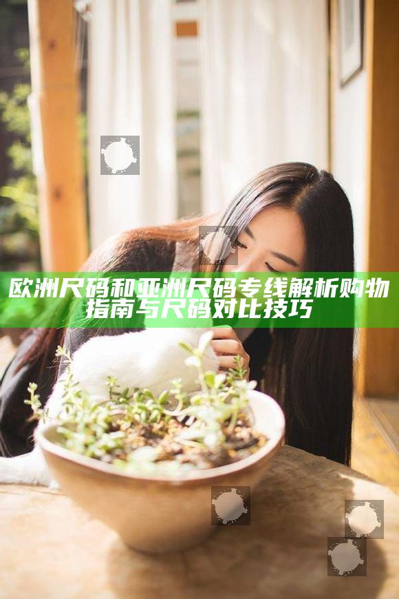 欧洲尺码和亚洲尺码专线解析购物指南与尺码对比技巧