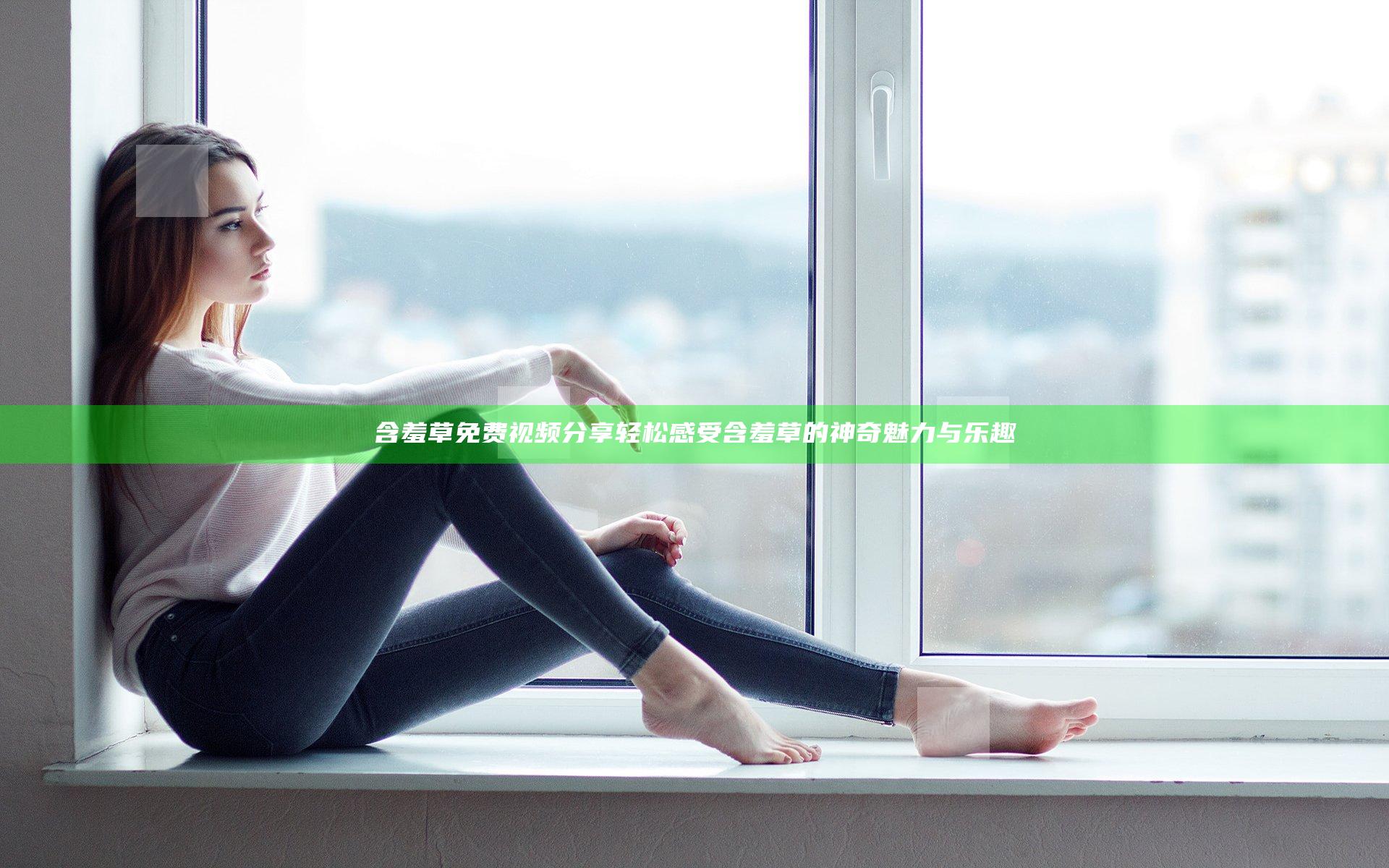 含羞草免费视频分享 轻松感受含羞草的神奇魅力与乐趣
