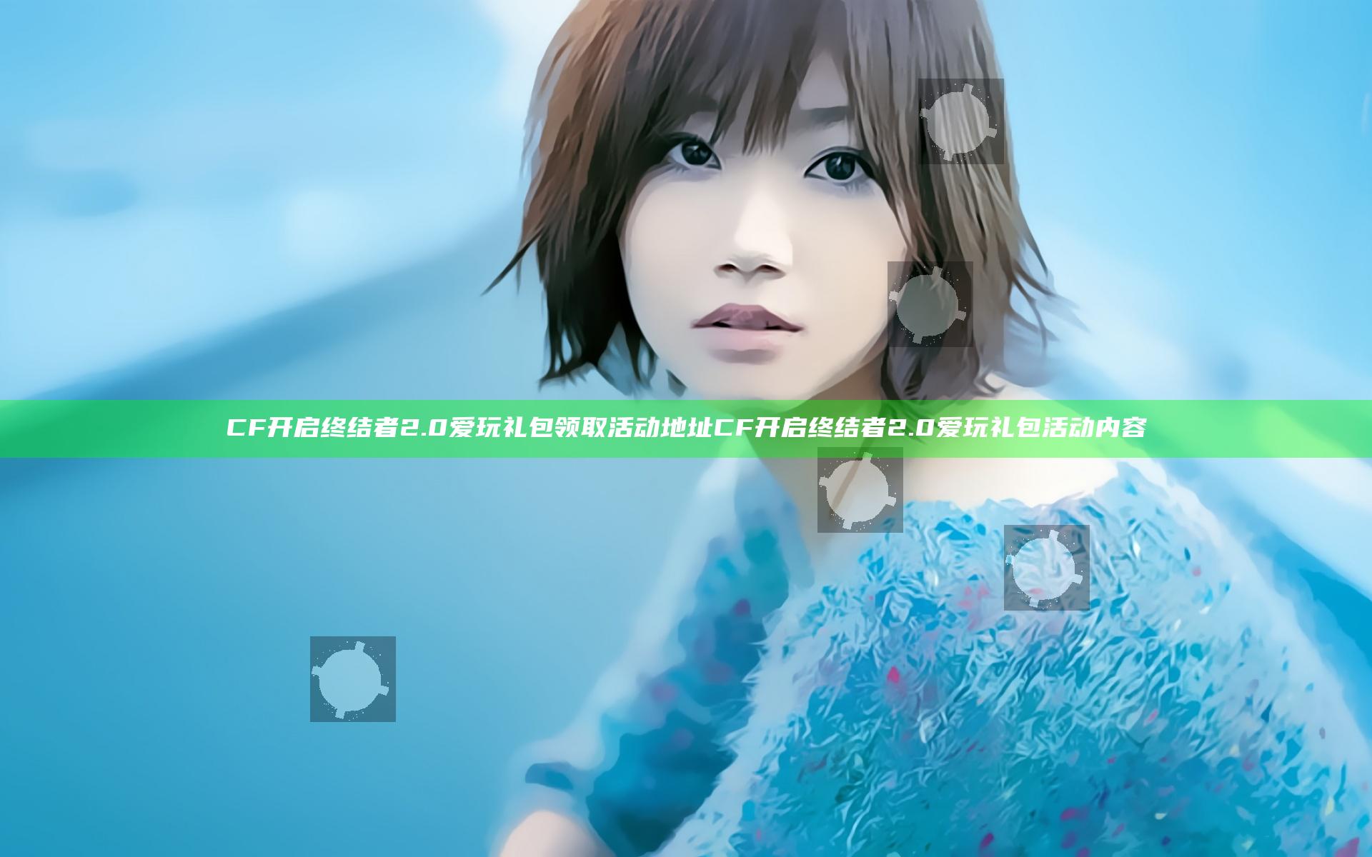 CF开启终结者2.0爱玩礼包领取活动地址 CF开启终结者2.0爱玩礼包活动内容