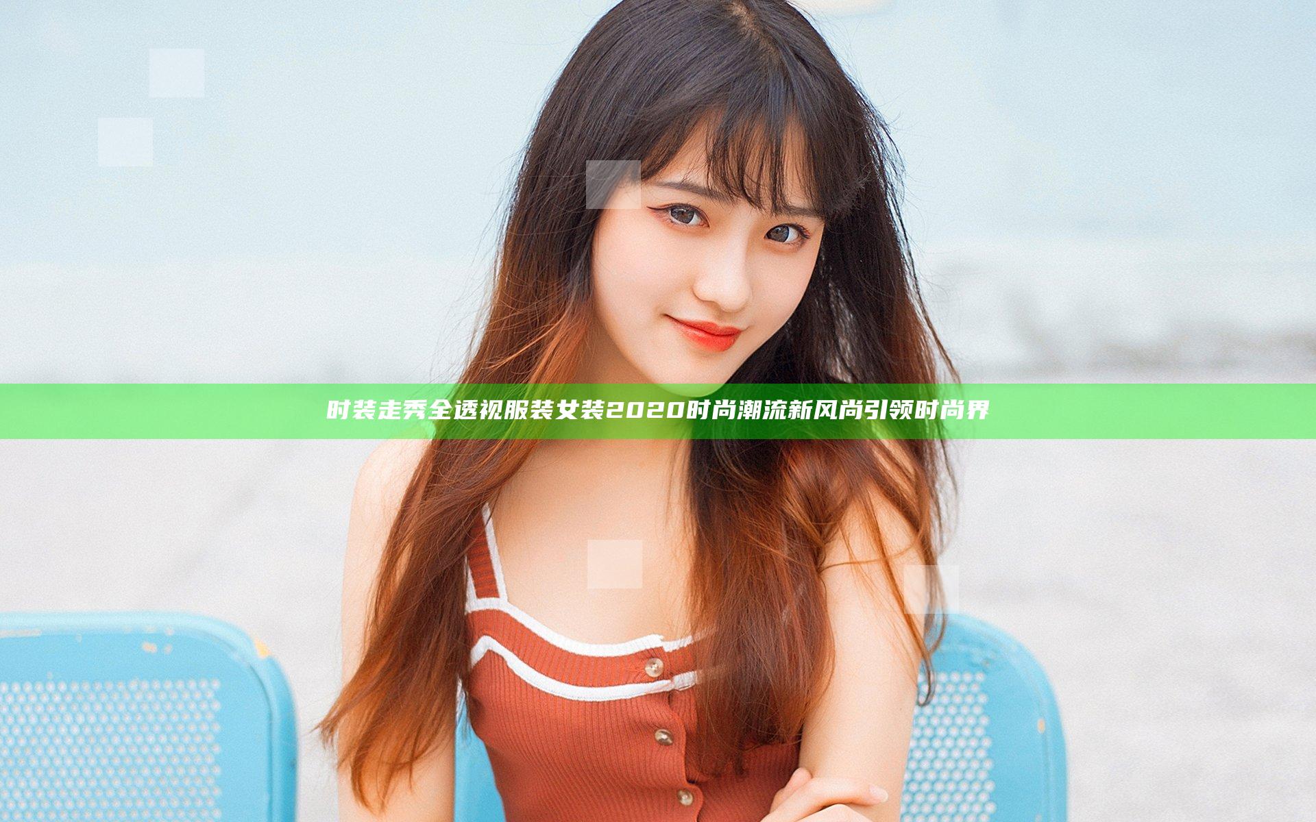 时装走秀全透视服装女装2020 时尚潮流新风尚引领时尚界