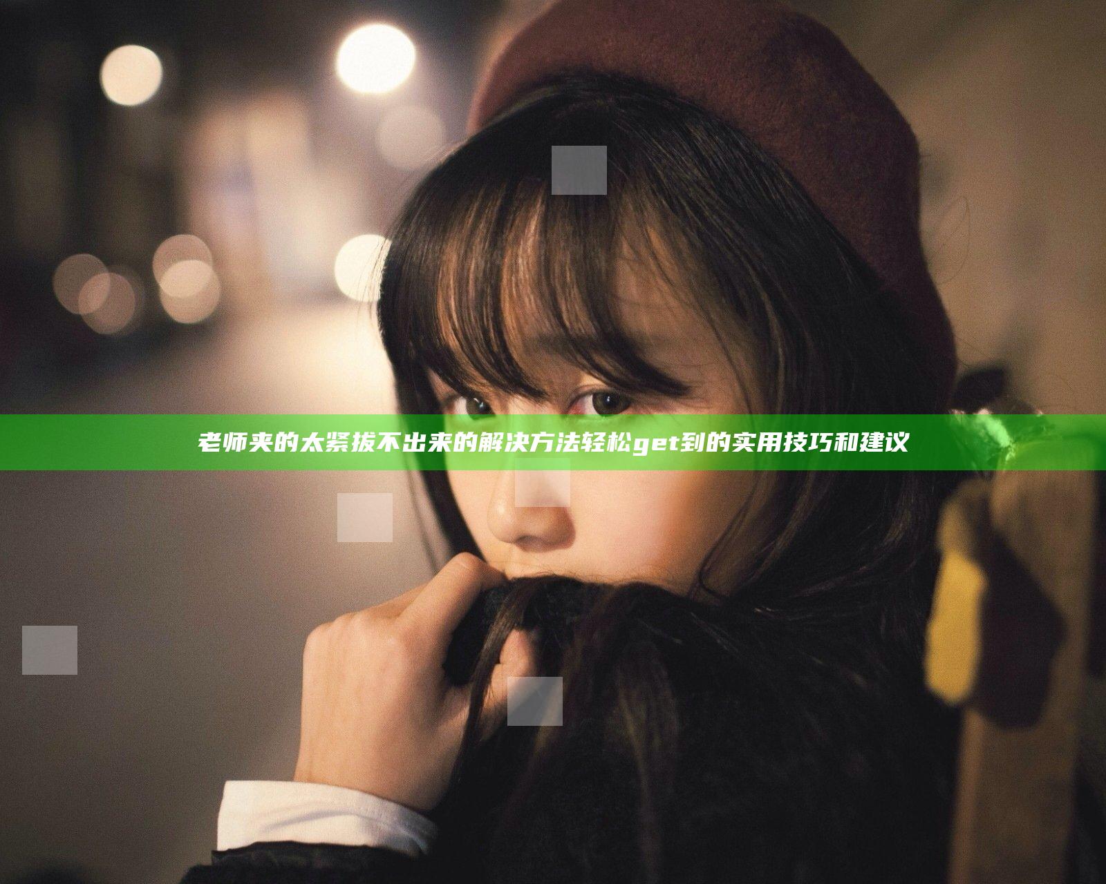 老师夹的太紧拔不出来的解决方法轻松get到的实用技巧和建议