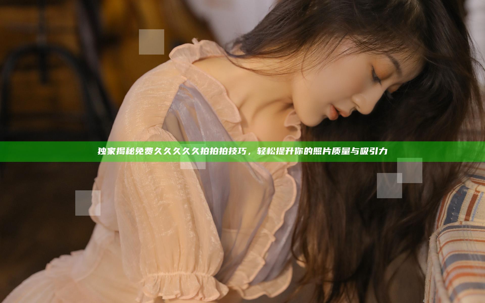 独家揭秘免费久久久久久拍拍拍技巧，轻松提升你的照片质量与吸引力