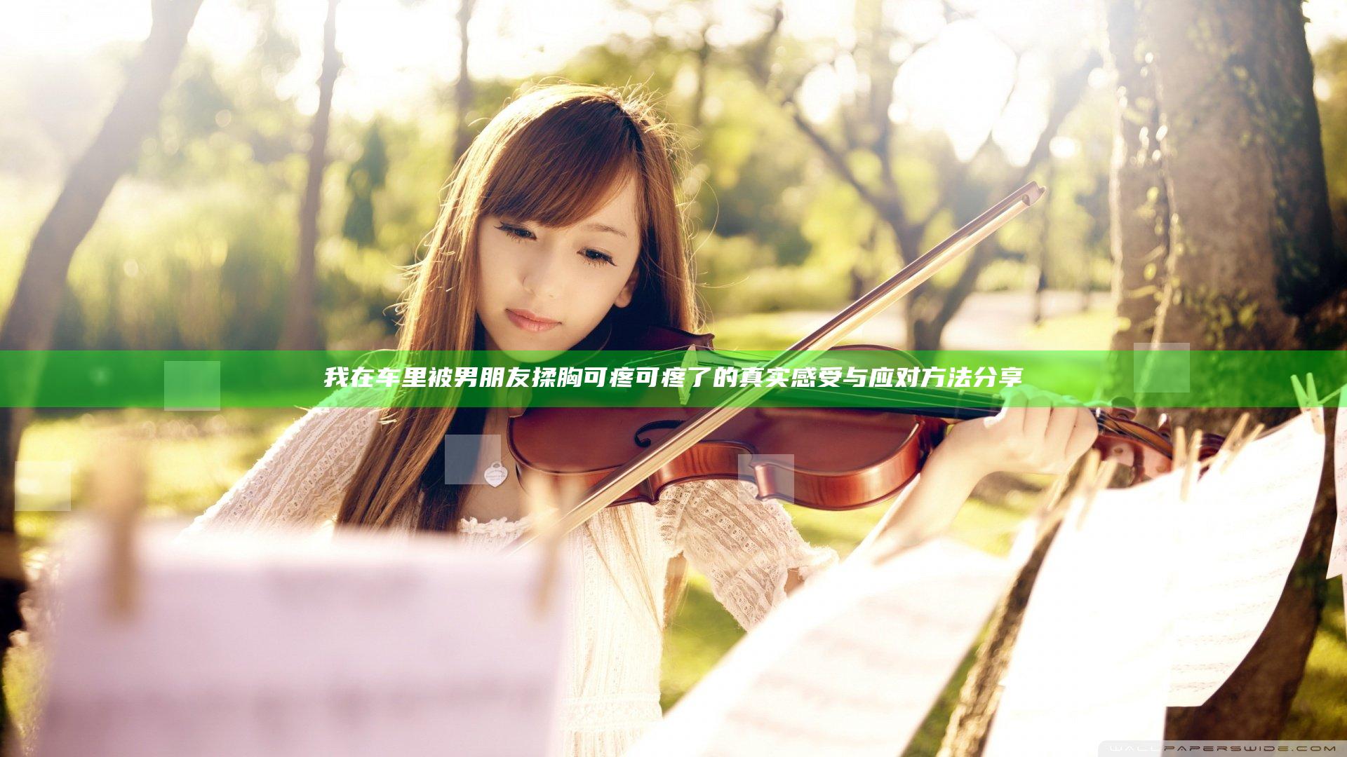 我在车里被男朋友揉胸可疼可疼了的真实感受与应对方法分享