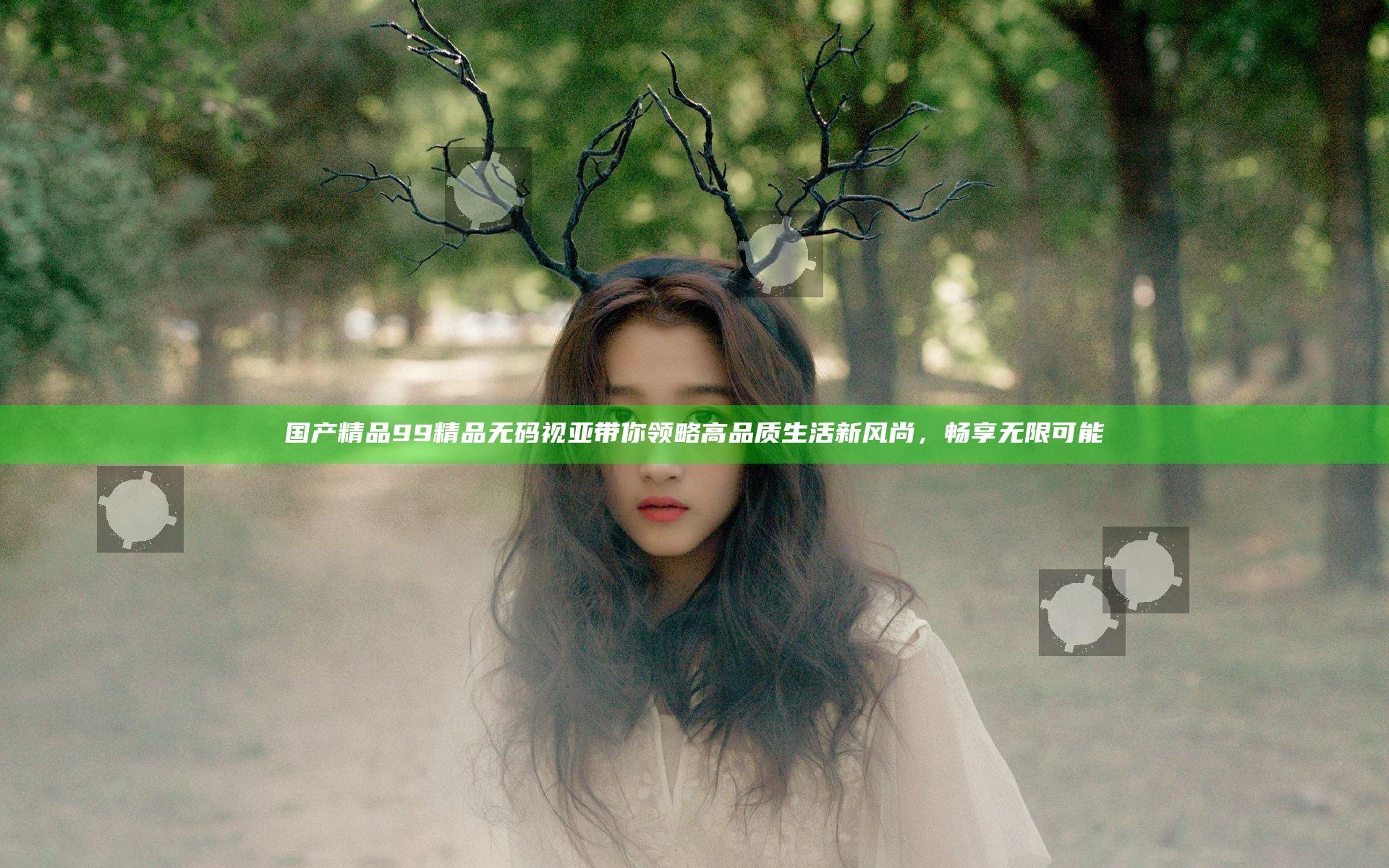 国产精品99精品无码视亚带你领略高品质生活新风尚，畅享无限可能