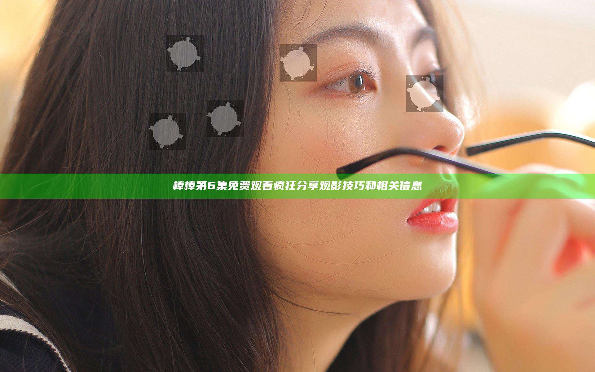 棒棒第6集免费观看 疯狂分享观影技巧和相关信息