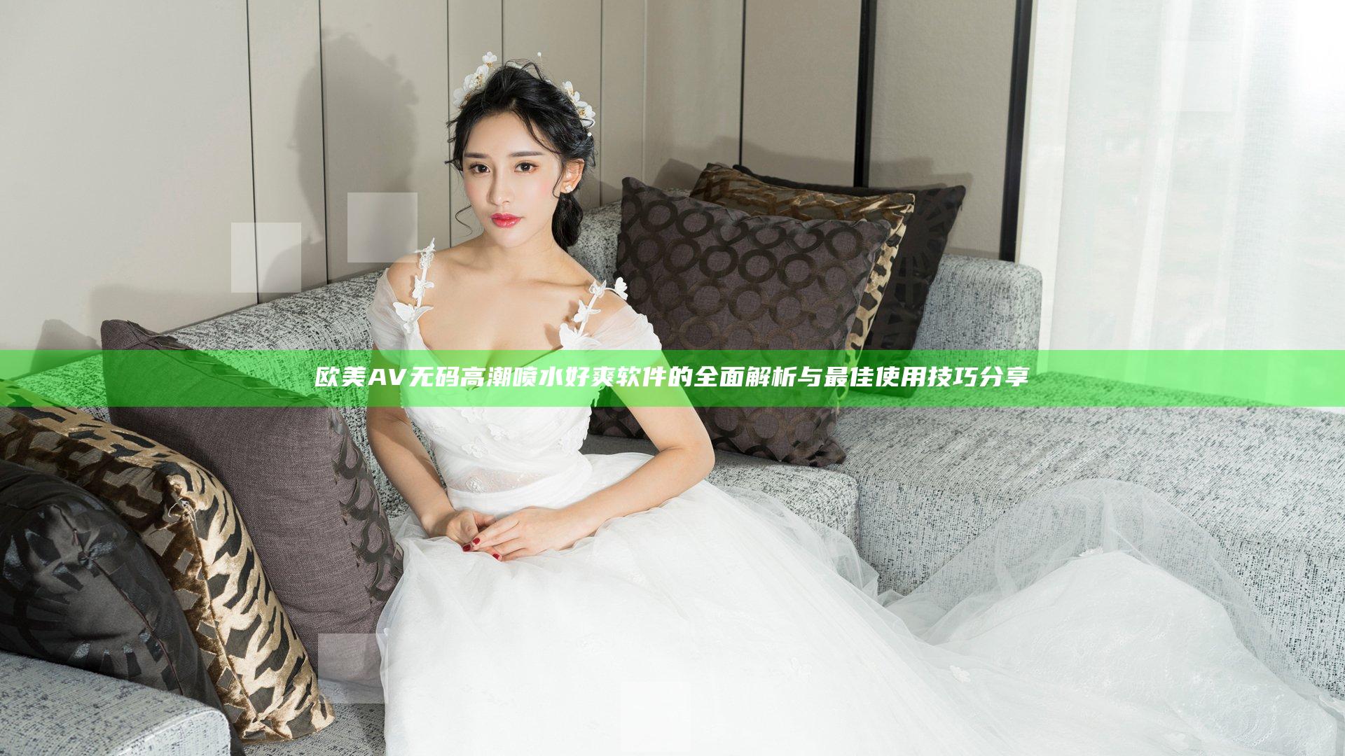 欧美AV无码高潮喷水好爽软件的全面解析与最佳使用技巧分享