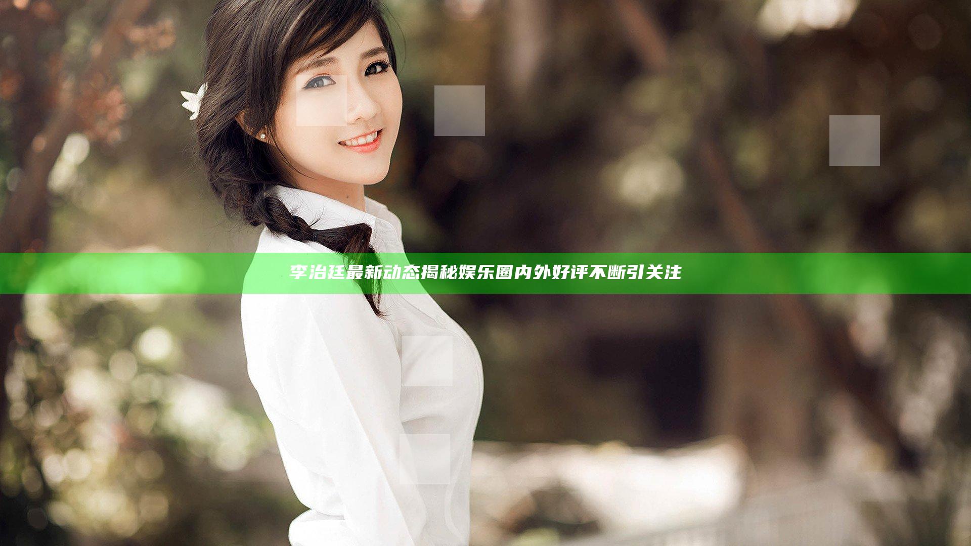 李治廷最新动态揭秘 娱乐圈内外好评不断引关注