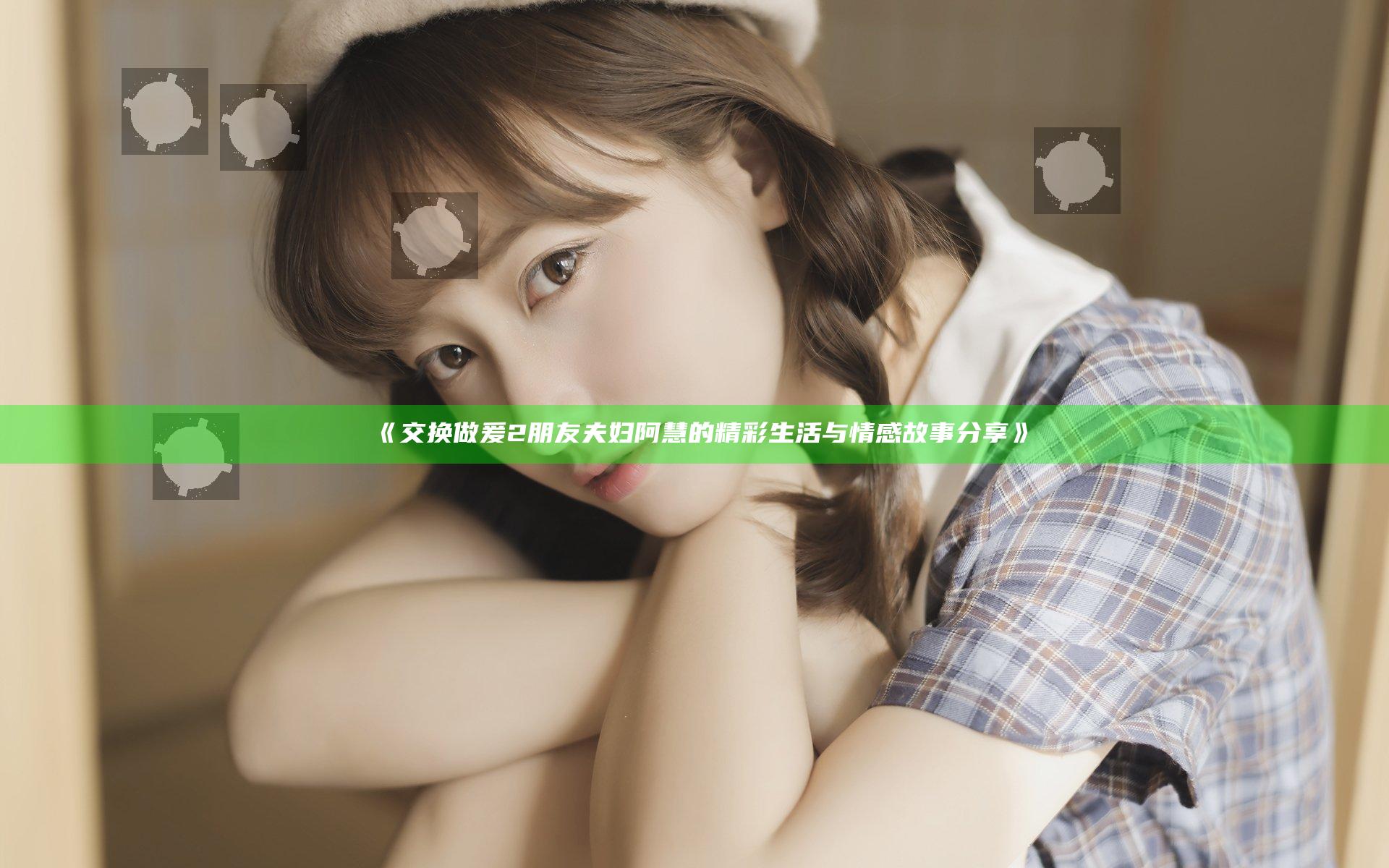 《交换做爰2朋友夫妇阿慧的精彩生活与情感故事分享》