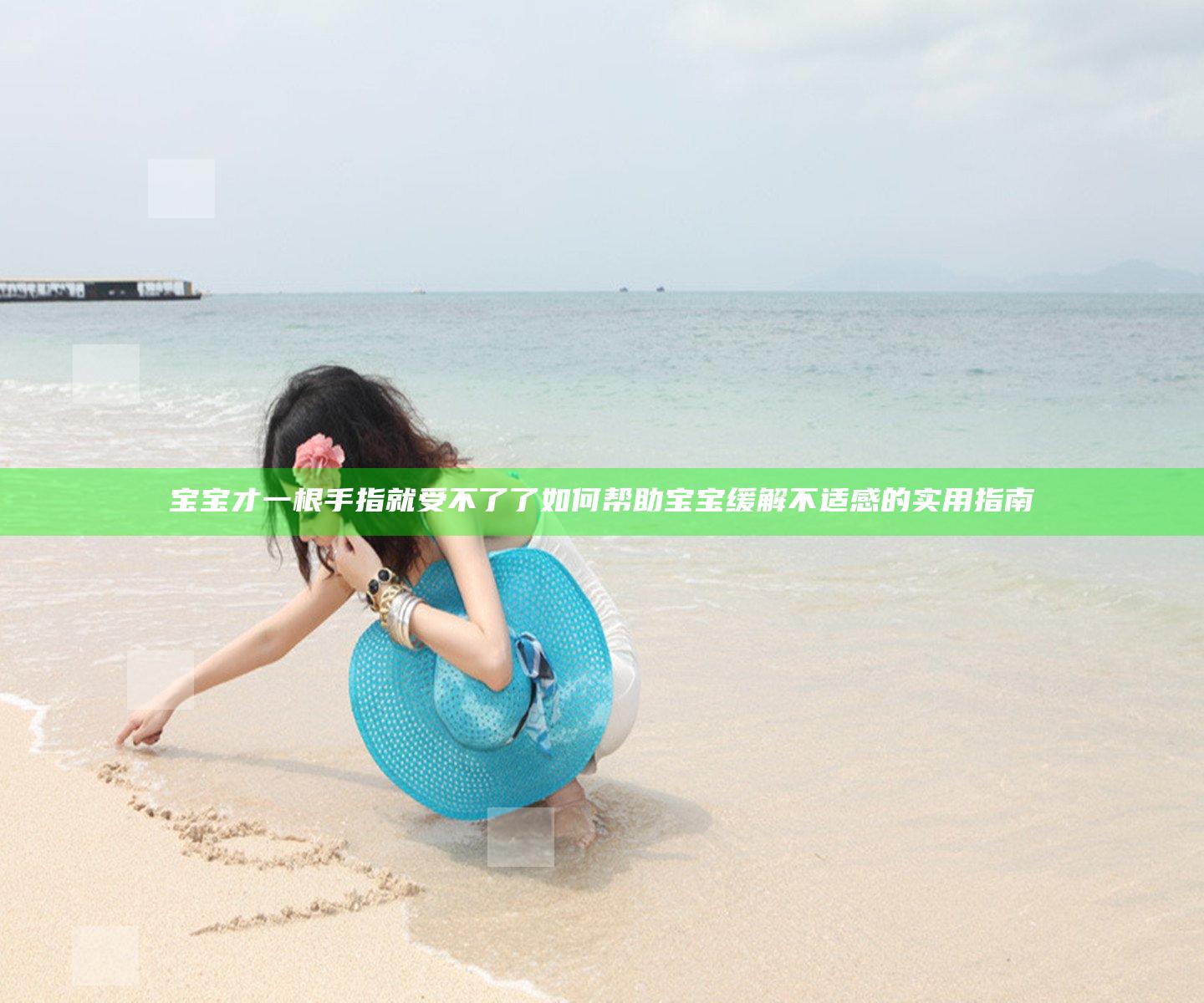 宝宝才一根手指就受不了了 如何帮助宝宝缓解不适感的实用指南