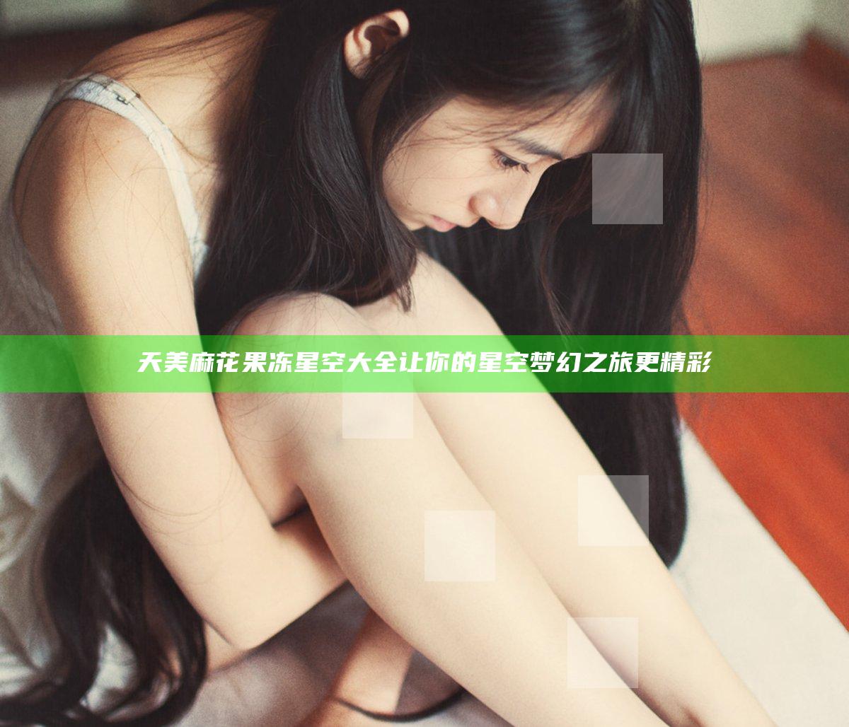 天美麻花果冻星空大全让你的星空梦幻之旅更精彩