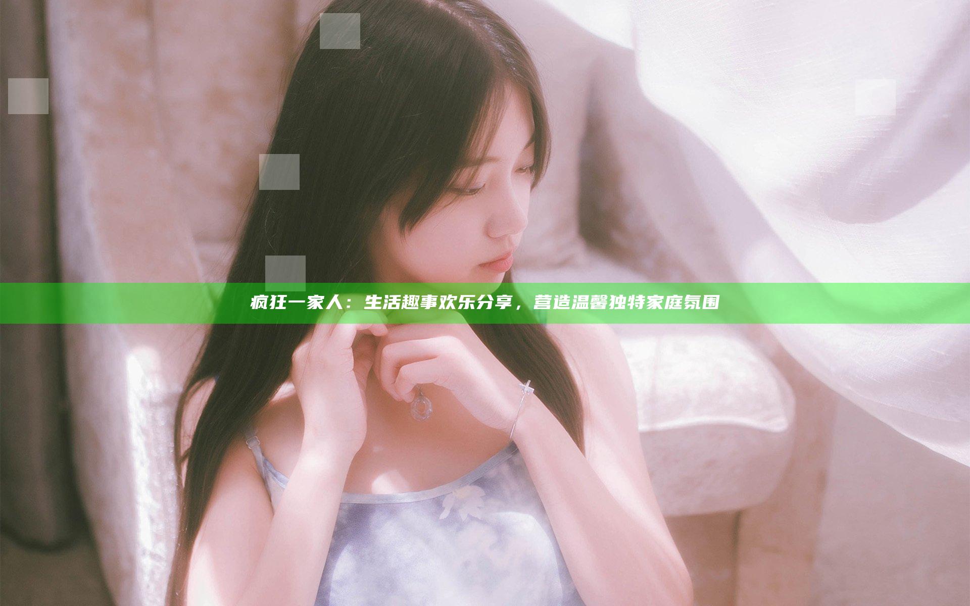 疯狂一家人：生活趣事欢乐分享，营造温馨独特家庭氛围