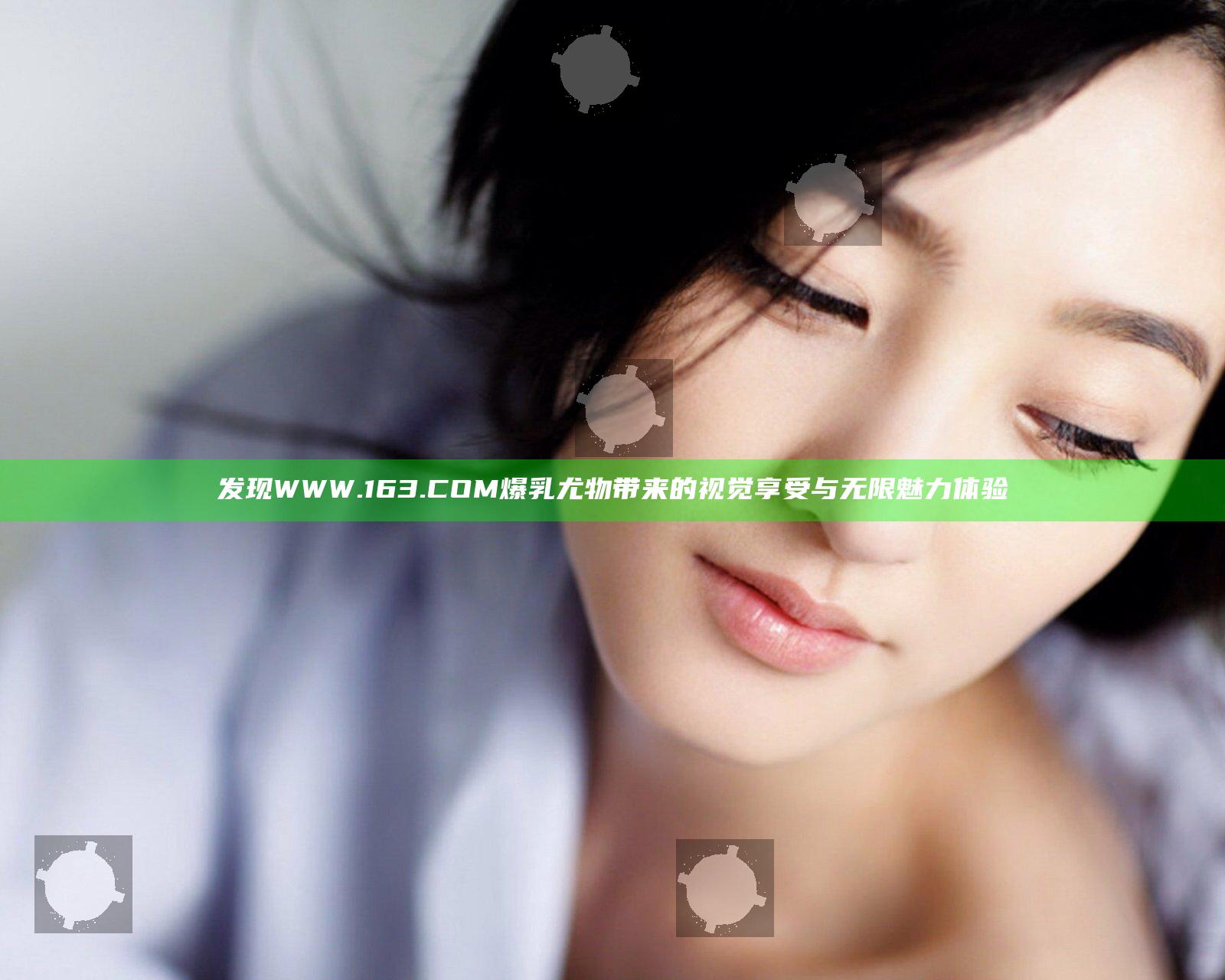发现WWW.163.COM爆乳尤物带来的视觉享受与无限魅力体验
