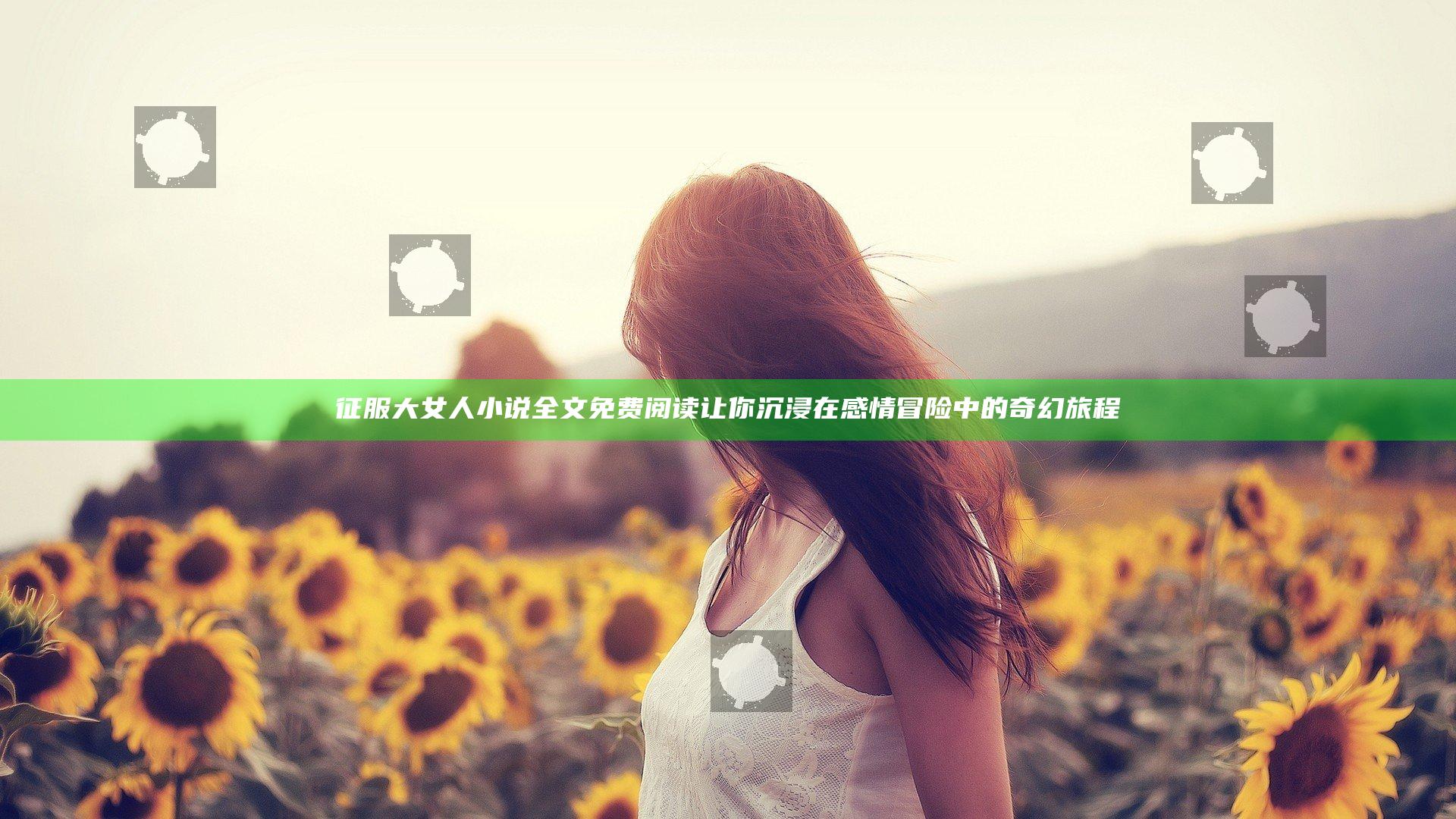 征服大女人小说全文免费阅读让你沉浸在感情冒险中的奇幻旅程