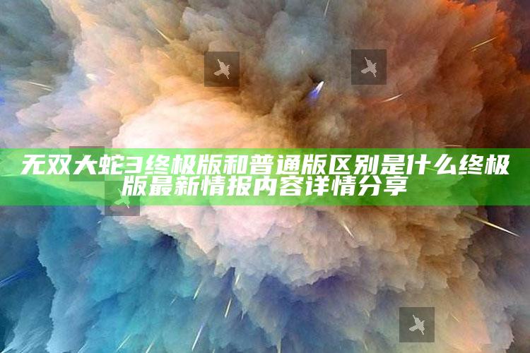 无双大蛇3终极版和普通版区别是什么 终极版最新情报内容详情分享