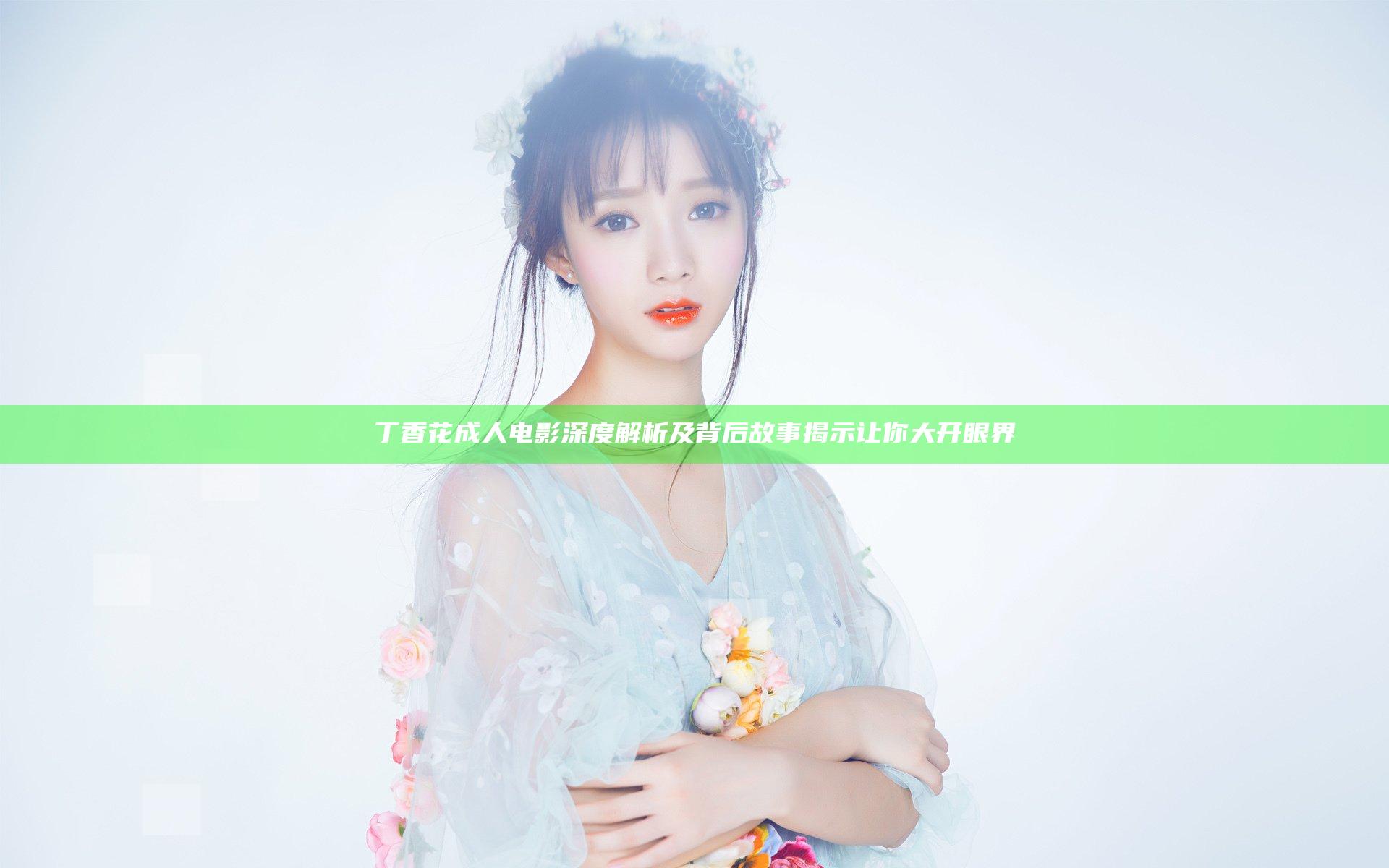 丁香花成人电影深度解析及背后故事揭示让你大开眼界