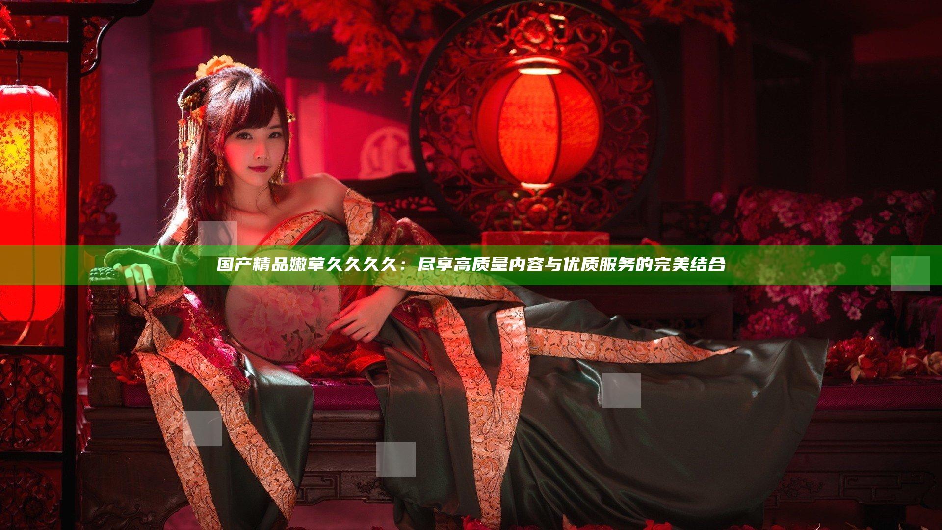 国产精品嫩草久久久久：尽享高质量内容与优质服务的完美结合