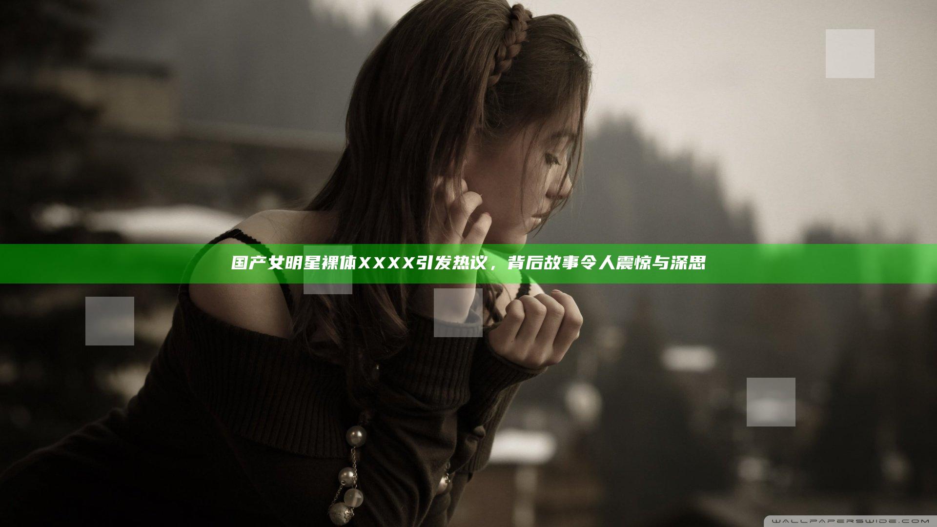 国产女明星裸体XXXX引发热议，背后故事令人震惊与深思