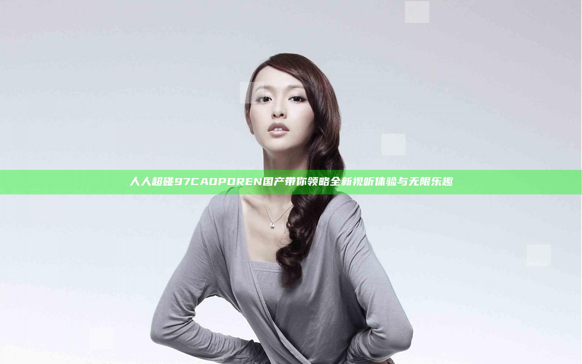 人人超碰97CAOPOREN国产带你领略全新视听体验与无限乐趣