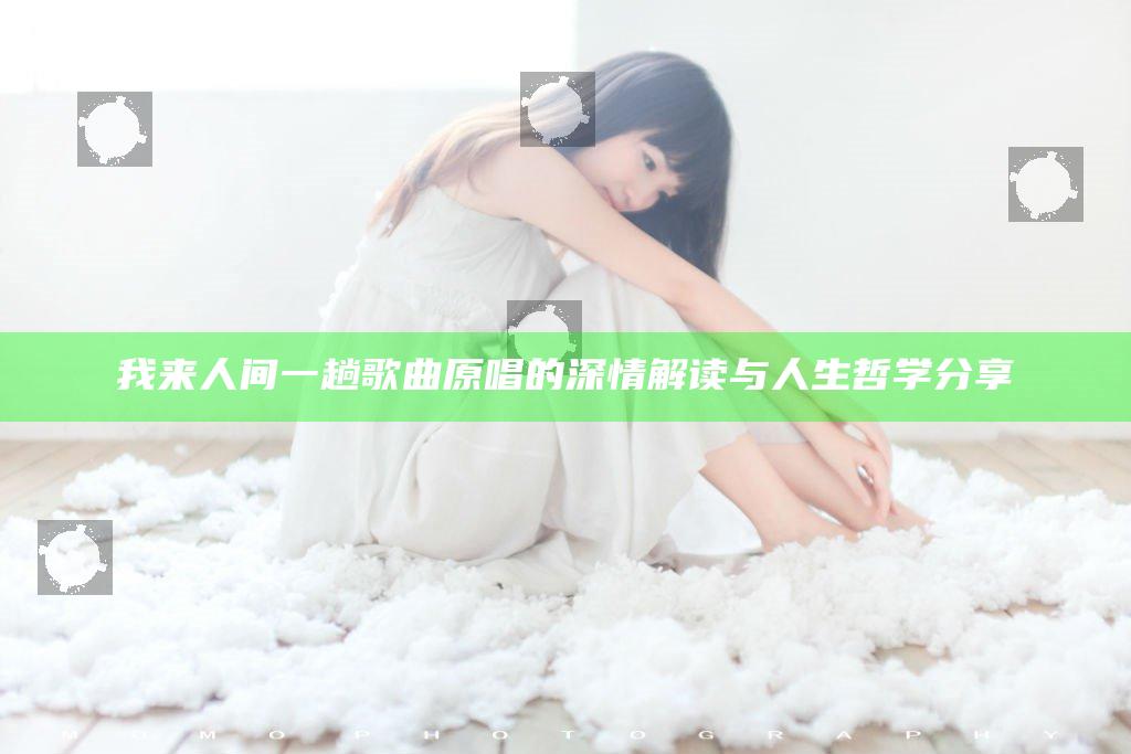 我来人间一趟歌曲原唱的深情解读与人生哲学分享