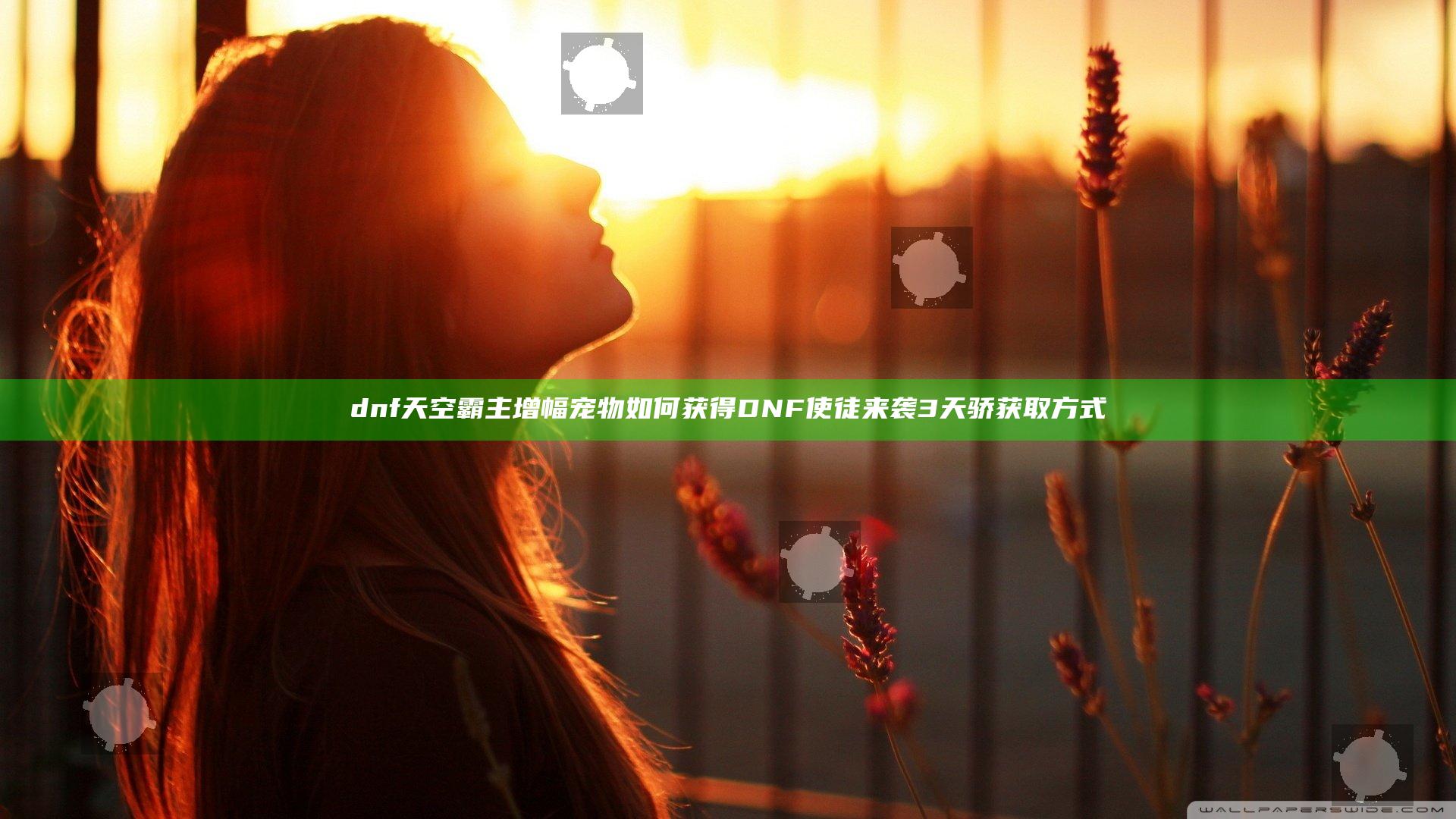 dnf天空霸主增幅宠物如何获得 DNF使徒来袭3天骄获取方式